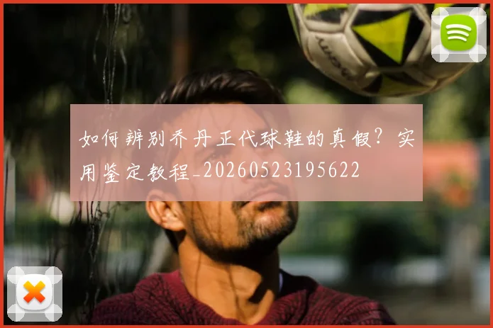 如何辨别乔丹正代球鞋的真假？实用鉴定教程_20260523195622