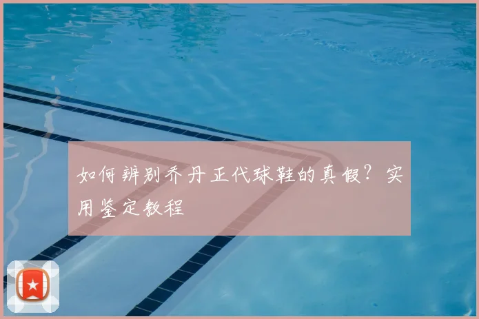 如何辨别乔丹正代球鞋的真假?实用鉴定教程